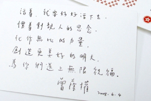 In expressing his compassion for the victims of Sichuan, Mr. Donald Tsang, chief executive of Hong Kong S.A.R., wrote on the card that since you are alive, you should live well. With the grief for your loved ones, turning that into a source of strength and building a better tomorrow, giving you all infinite amount of blessings.” <br/>(World Vision)